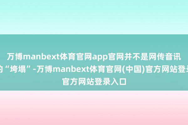 万博manbext体育官网app官网并不是网传音讯所述的“垮塌”-万博manbext体育官网(中国)官方网站登录入口