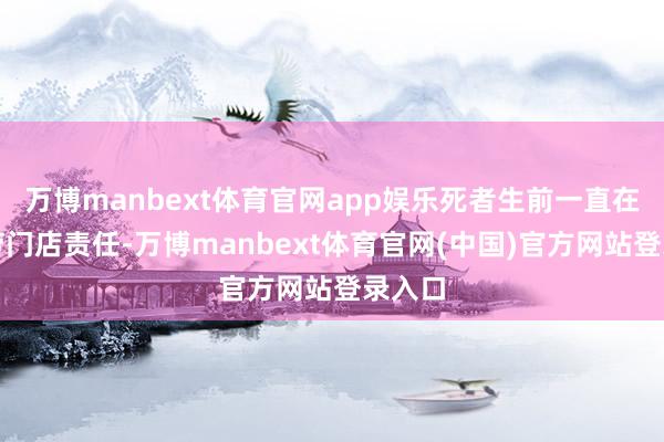 万博manbext体育官网app娱乐死者生前一直在麦当劳门店责任-万博manbext体育官网(中国)官方网站登录入口