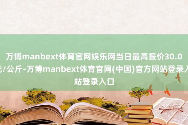 万博manbext体育官网娱乐网当日最高报价30.00元/公斤-万博manbext体育官网(中国)官方网站登录入口