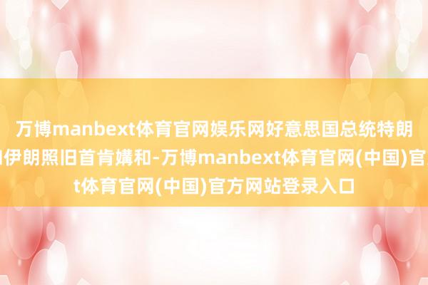 万博manbext体育官网娱乐网好意思国总统特朗普晓示以色列和伊朗照旧首肯媾和-万博manbext体育官网(中国)官方网站登录入口
