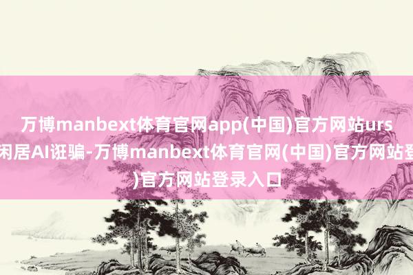 万博manbext体育官网app(中国)官方网站ursor不是闲居AI诳骗-万博manbext体育官网(中国)官方网站登录入口