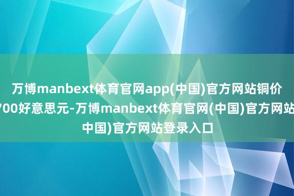 万博manbext体育官网app(中国)官方网站铜价将跌至9700好意思元-万博manbext体育官网(中国)官方网站登录入口