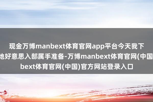 现金万博manbext体育官网app平台今天我下令房利好意思和房地好意思入部属手准备-万博manbext体育官网(中国)官方网站登录入口