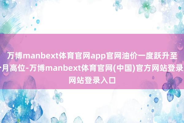 万博manbext体育官网app官网油价一度跃升至五个月高位-万博manbext体育官网(中国)官方网站登录入口