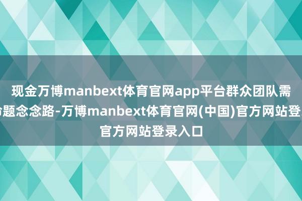 现金万博manbext体育官网app平台群众团队需吃透命题念念路-万博manbext体育官网(中国)官方网站登录入口