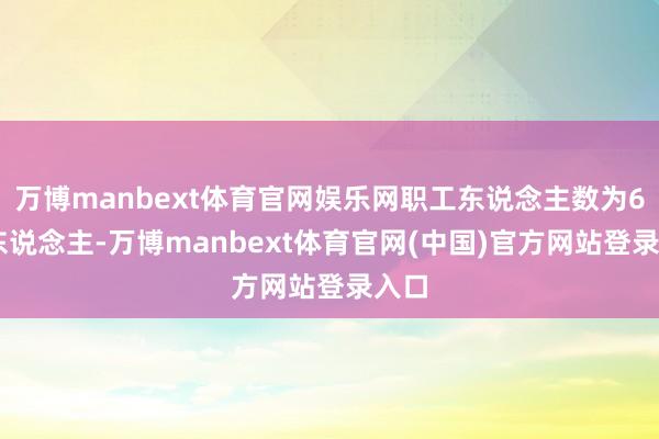 万博manbext体育官网娱乐网职工东说念主数为607东说念主-万博manbext体育官网(中国)官方网站登录入口