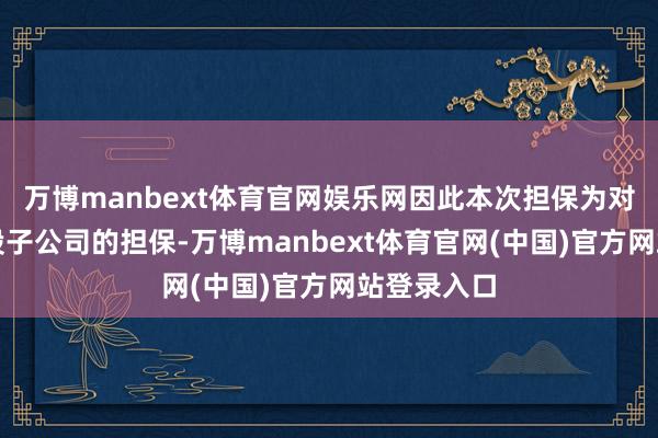 万博manbext体育官网娱乐网因此本次担保为对全资或控股子公司的担保-万博manbext体育官网(中国)官方网站登录入口