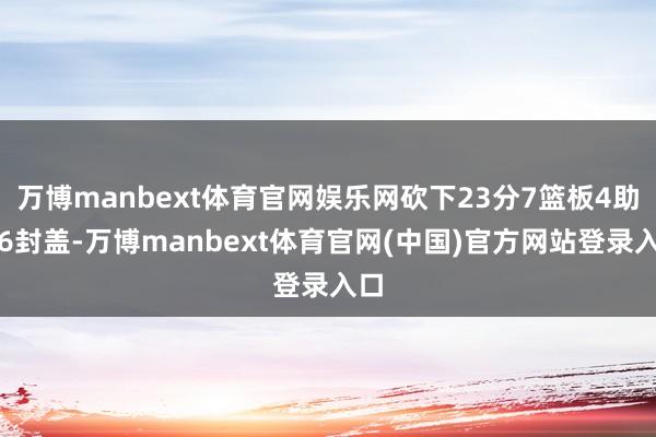 万博manbext体育官网娱乐网砍下23分7篮板4助攻6封盖-万博manbext体育官网(中国)官方网站登录入口