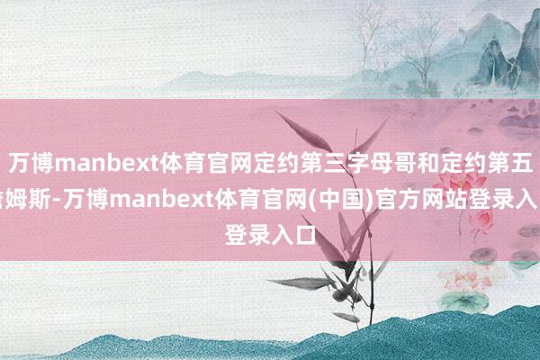 万博manbext体育官网定约第三字母哥和定约第五詹姆斯-万博manbext体育官网(中国)官方网站登录入口