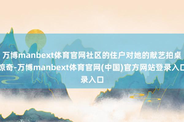 万博manbext体育官网社区的住户对她的献艺拍桌惊奇-万博manbext体育官网(中国)官方网站登录入口