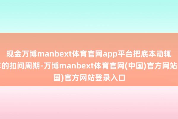 现金万博manbext体育官网app平台把底本动辄需要数年的扣问周期-万博manbext体育官网(中国)官方网站登录入口