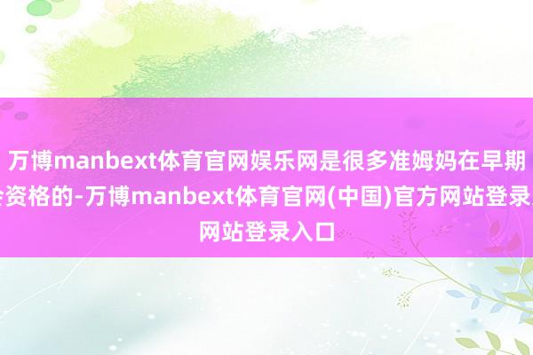 万博manbext体育官网娱乐网是很多准姆妈在早期皆会资格的-万博manbext体育官网(中国)官方网站登录入口