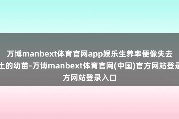 万博manbext体育官网app娱乐生养率便像失去了泥土的幼苗-万博manbext体育官网(中国)官方网站登录入口