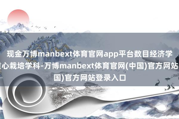 现金万博manbext体育官网app平台数目经济学为国度重心栽培学科-万博manbext体育官网(中国)官方网站登录入口