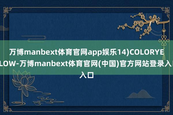 万博manbext体育官网app娱乐14)COLORYELLOW-万博manbext体育官网(中国)官方网站登录入口