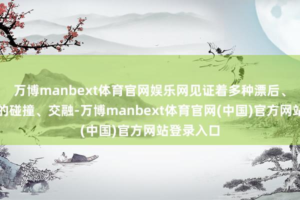 万博manbext体育官网娱乐网见证着多种漂后、多元文化的碰撞、交融-万博manbext体育官网(中国)官方网站登录入口