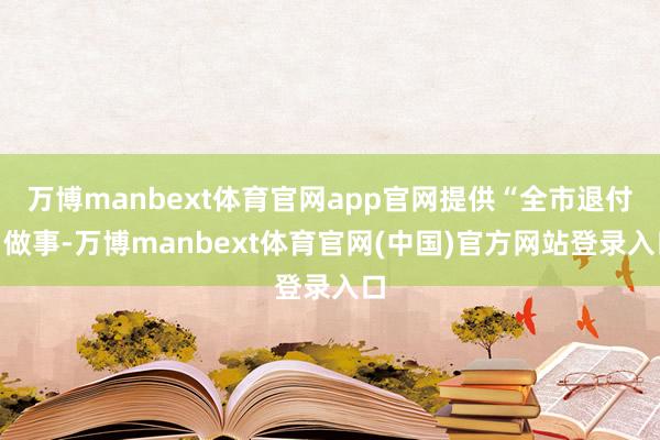 万博manbext体育官网app官网提供“全市退付”做事-万博manbext体育官网(中国)官方网站登录入口