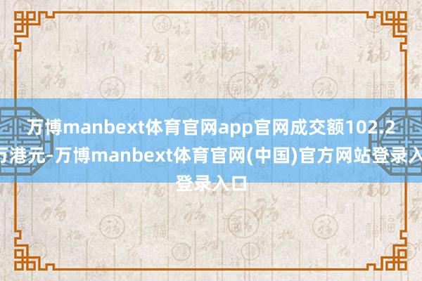 万博manbext体育官网app官网成交额102.29万港元-万博manbext体育官网(中国)官方网站登录入口