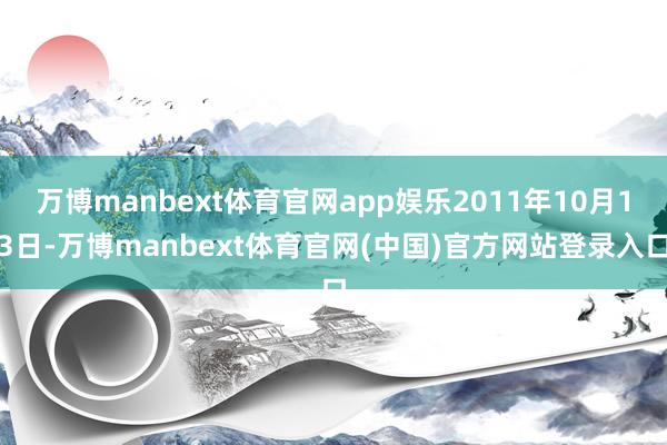 万博manbext体育官网app娱乐2011年10月13日-万博manbext体育官网(中国)官方网站登录入口