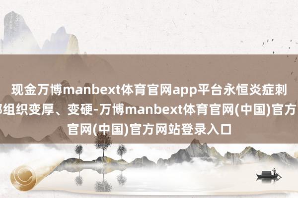 现金万博manbext体育官网app平台永恒炎症刺激可能让局部组织变厚、变硬-万博manbext体育官网(中国)官方网站登录入口