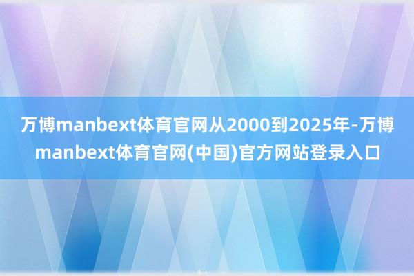 万博manbext体育官网从2000到2025年-万博manbext体育官网(中国)官方网站登录入口