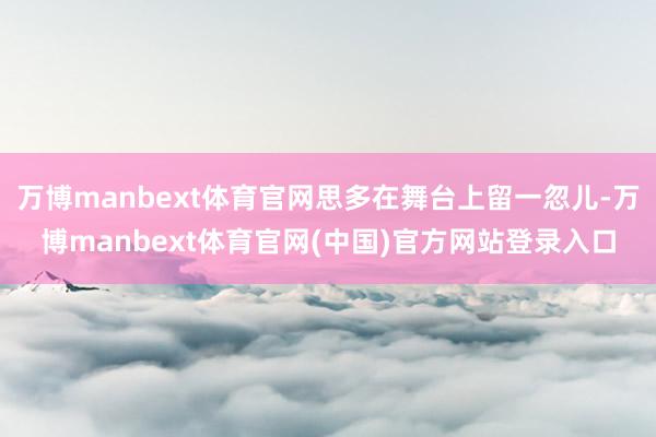 万博manbext体育官网思多在舞台上留一忽儿-万博manbext体育官网(中国)官方网站登录入口