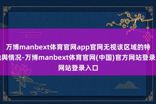 万博manbext体育官网app官网无视该区域的特定地舆情况-万博manbext体育官网(中国)官方网站登录入口