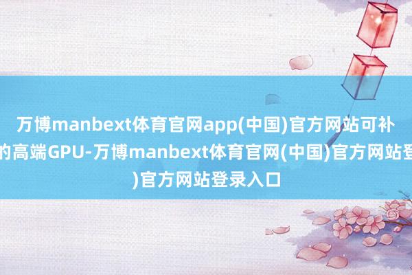 万博manbext体育官网app(中国)官方网站可补助最新的高端GPU-万博manbext体育官网(中国)官方网站登录入口