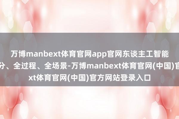 万博manbext体育官网app官网东谈主工智能需融入莳植全成分、全过程、全场景-万博manbext体育官网(中国)官方网站登录入口