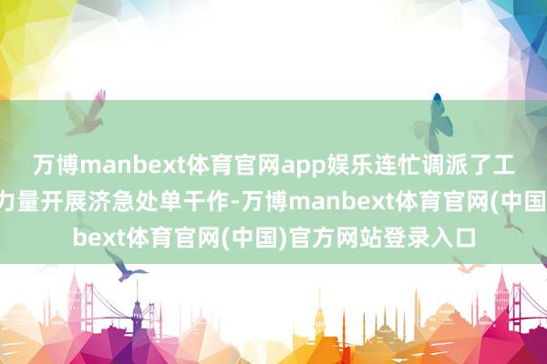 万博manbext体育官网app娱乐连忙调派了工程抢险和航空缓助力量开展济急处单干作-万博manbext体育官网(中国)官方网站登录入口