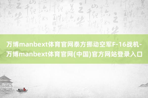 万博manbext体育官网泰方挪动空军F-16战机-万博manbext体育官网(中国)官方网站登录入口