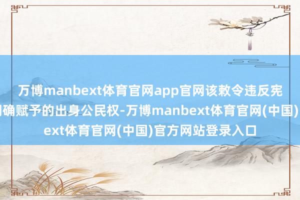 万博manbext体育官网app官网该敕令违反宪法第十四修正案明确赋予的出身公民权-万博manbext体育官网(中国)官方网站登录入口