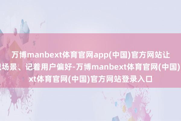 万博manbext体育官网app(中国)官方网站让智能体能长远相识场景、记着用户偏好-万博manbext体育官网(中国)官方网站登录入口