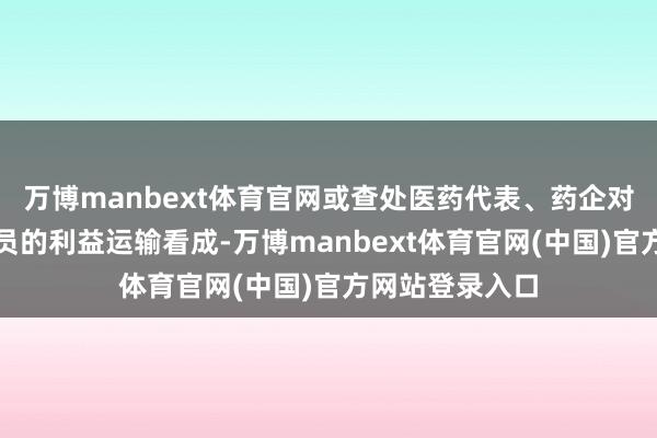 万博manbext体育官网或查处医药代表、药企对医务东说念主员的利益运输看成-万博manbext体育官网(中国)官方网站登录入口