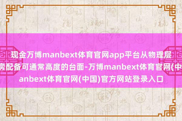 现金万博manbext体育官网app平台从物理层面裁汰摔倒风险;厨房配备可通常高度的台面-万博manbext体育官网(中国)官方网站登录入口