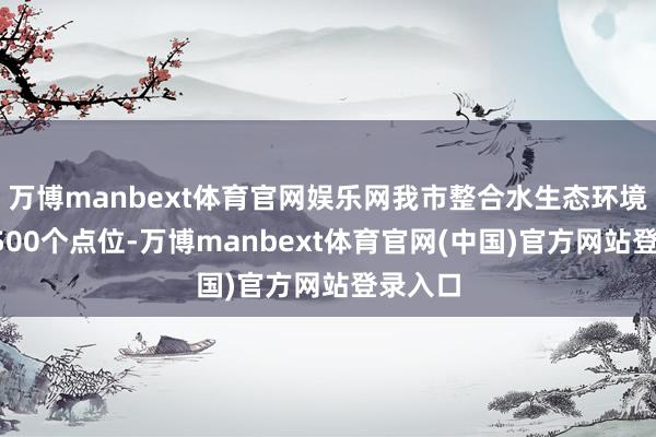 万博manbext体育官网娱乐网我市整合水生态环境领域3500个点位-万博manbext体育官网(中国)官方网站登录入口