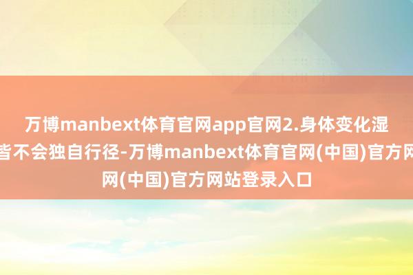 万博manbext体育官网app官网2.身体变化湿邪大多时候皆不会独自行径-万博manbext体育官网(中国)官方网站登录入口