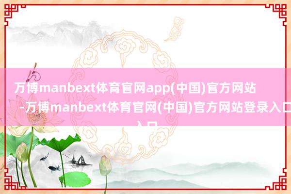 万博manbext体育官网app(中国)官方网站            -万博manbext体育官网(中国)官方网站登录入口