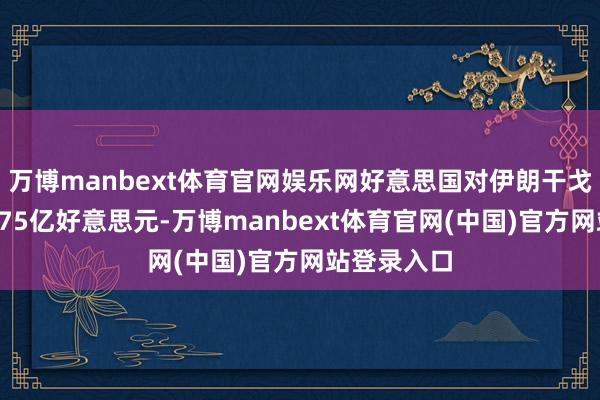 万博manbext体育官网娱乐网好意思国对伊朗干戈耗尽已达375亿好意思元-万博manbext体育官网(中国)官方网站登录入口