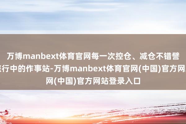 万博manbext体育官网每一次控仓、减仓不错譬如为资料旅行中的作事站-万博manbext体育官网(中国)官方网站登录入口