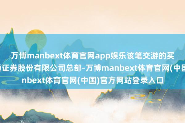 万博manbext体育官网app娱乐该笔交游的买方生意部为国泰海通证券股份有限公司总部-万博manbext体育官网(中国)官方网站登录入口