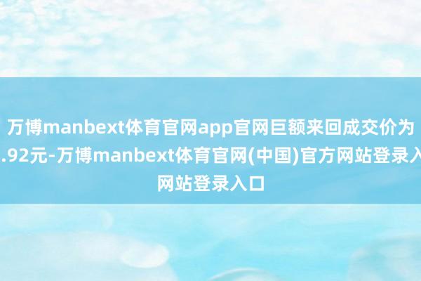 万博manbext体育官网app官网巨额来回成交价为59.92元-万博manbext体育官网(中国)官方网站登录入口