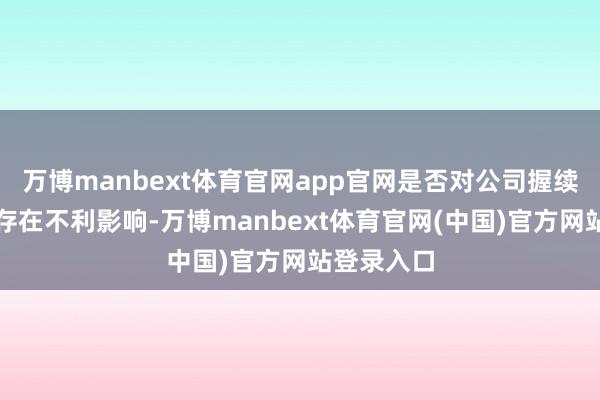 万博manbext体育官网app官网是否对公司握续认识才智存在不利影响-万博manbext体育官网(中国)官方网站登录入口