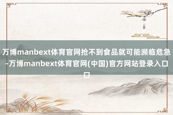 万博manbext体育官网抢不到食品就可能濒临危急-万博manbext体育官网(中国)官方网站登录入口