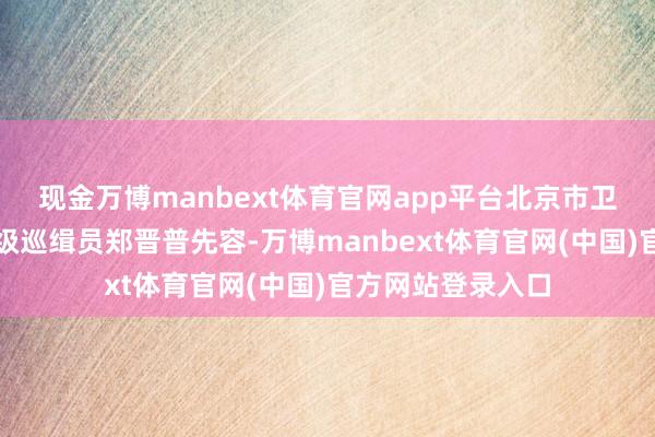 现金万博manbext体育官网app平台北京市卫生健康委员会一级巡缉员郑晋普先容-万博manbext体育官网(中国)官方网站登录入口