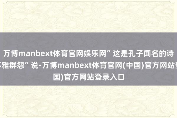 万博manbext体育官网娱乐网”这是孔子闻名的诗论“兴不雅群怨”说-万博manbext体育官网(中国)官方网站登录入口