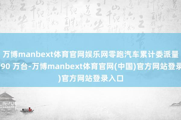 万博manbext体育官网娱乐网零跑汽车累计委派量冲破 90 万台-万博manbext体育官网(中国)官方网站登录入口