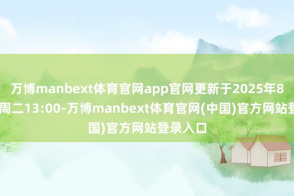万博manbext体育官网app官网更新于2025年8月26日周二13:00-万博manbext体育官网(中国)官方网站登录入口