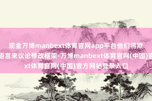 现金万博manbext体育官网app平台他们将欺诈杰克逊霍尔的语言来议论修改框架-万博manbext体育官网(中国)官方网站登录入口
