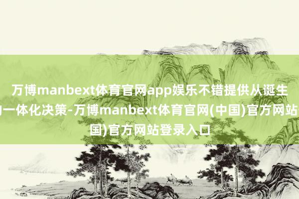 万博manbext体育官网app娱乐不错提供从诞生到运营的一体化决策-万博manbext体育官网(中国)官方网站登录入口